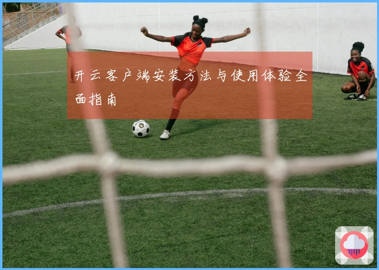 开云客户端安装方法与使用体验全面指南