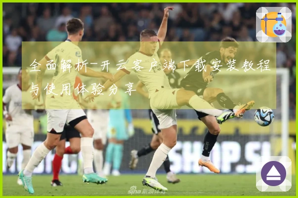 全面解析-开云客户端下载安装教程与使用体验分享