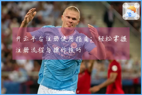 开云平台注册使用指南：轻松掌握注册流程与操作技巧