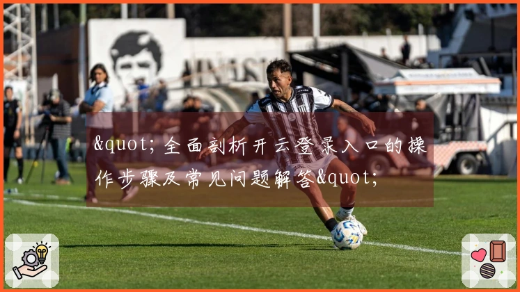 "全面剖析开云登录入口的操作步骤及常见问题解答"