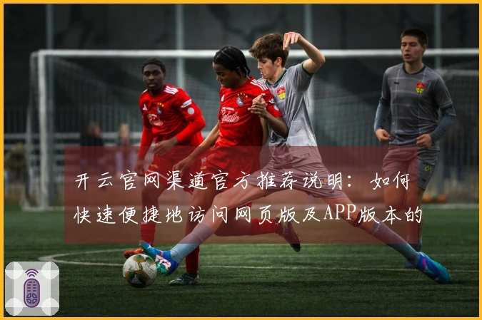 开云官网渠道官方推荐说明：如何快速便捷地访问网页版及APP版本的安装指南