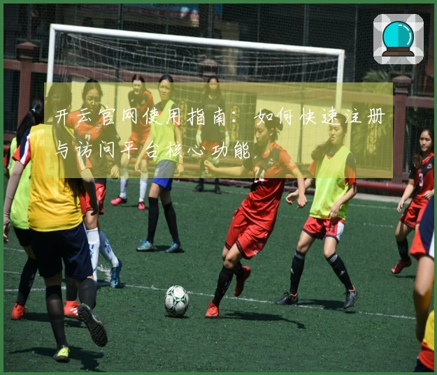 开云官网使用指南：如何快速注册与访问平台核心功能