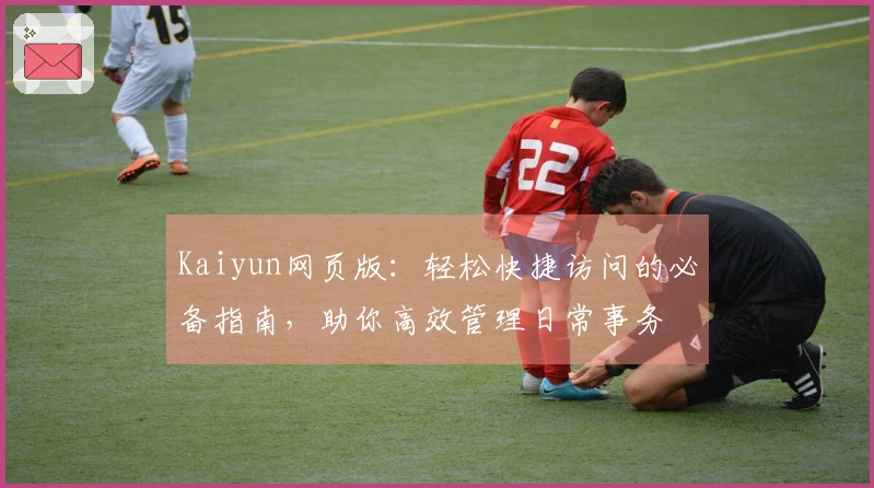 Kaiyun网页版：轻松快捷访问的必备指南，助你高效管理日常事务