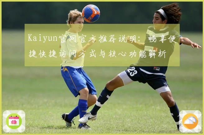 Kaiyun官网官方推荐说明：畅享便捷快捷访问方式与核心功能解析