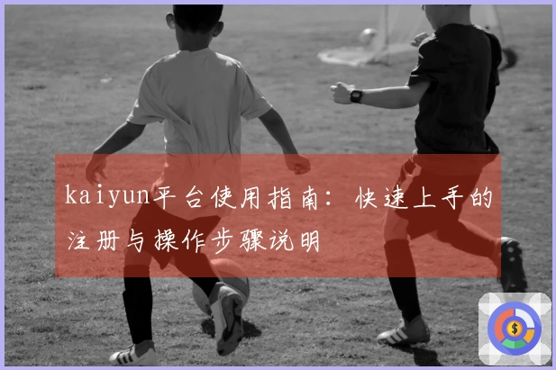 kaiyun平台使用指南：快速上手的注册与操作步骤说明