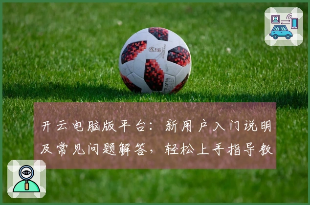 开云电脑版平台：新用户入门说明及常见问题解答，轻松上手指导教程