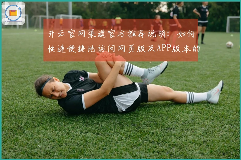 开云官网渠道官方推荐说明：如何快速便捷地访问网页版及APP版本的安装指南