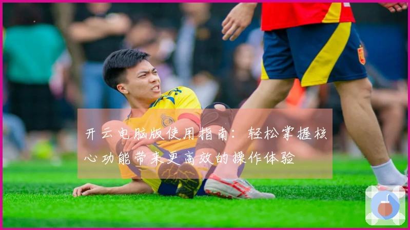 开云电脑版使用指南：轻松掌握核心功能带来更高效的操作体验