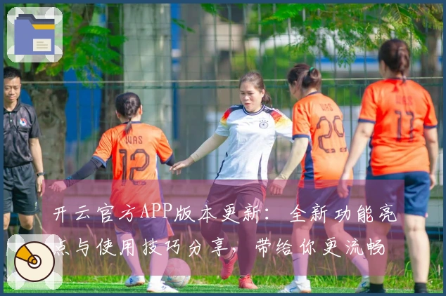 开云官方APP版本更新：全新功能亮点与使用技巧分享，带给你更流畅的使用体验