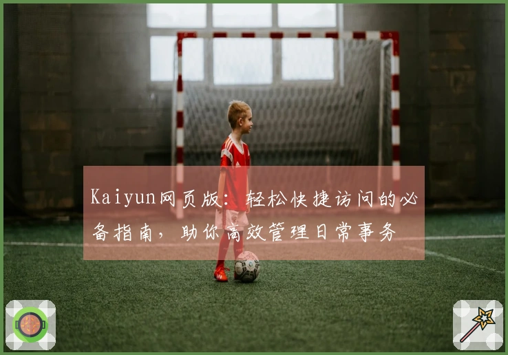 Kaiyun网页版：轻松快捷访问的必备指南，助你高效管理日常事务