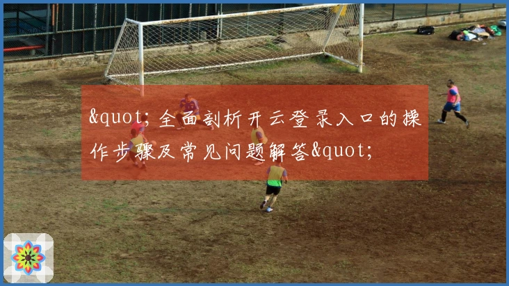 "全面剖析开云登录入口的操作步骤及常见问题解答"