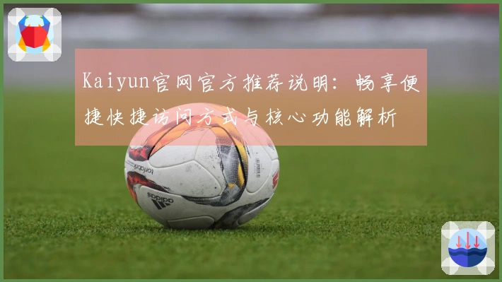 Kaiyun官网官方推荐说明：畅享便捷快捷访问方式与核心功能解析