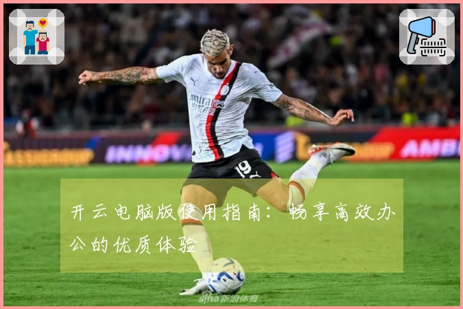 开云电脑版使用指南：畅享高效办公的优质体验