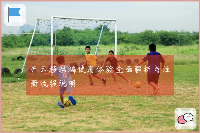 开云移动端使用体验全面解析与注册流程说明