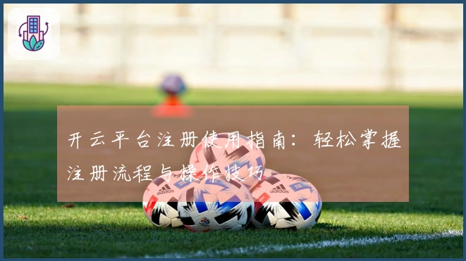 开云平台注册使用指南：轻松掌握注册流程与操作技巧