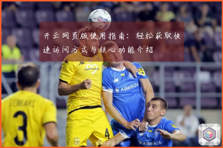 开云网页版使用指南：轻松获取快速访问方式与核心功能介绍