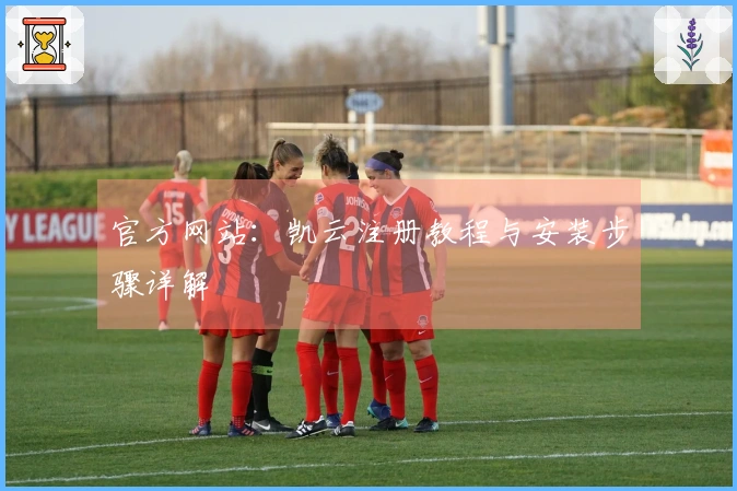 官方网站：凯云注册教程与安装步骤详解