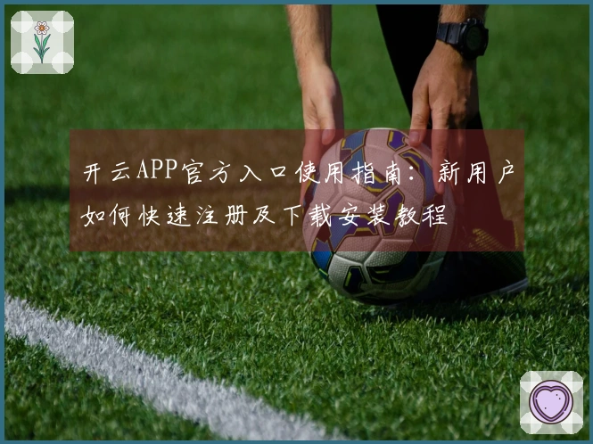 开云APP官方入口使用指南：新用户如何快速注册及下载安装教程